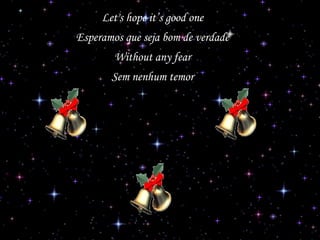 Let's hope it’s good one
Esperamos que seja bom de verdade
Without any fear
Sem nenhum temor

 