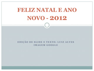 FELIZ NATAL E ANO
   NOVO - 2012



EDIÇÃO DE SLIDE E TEXTO: LUIZ ALVES
          IMAGEM GOOGLE
 