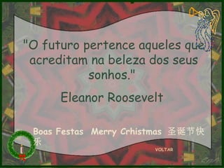 "O futuro pertence aqueles que
acreditam na beleza dos seus
sonhos."
Eleanor Roosevelt
Boas Festas Merry Crhistmas 圣诞节快
乐
VOLTAR

 