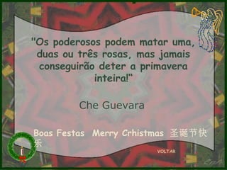 "Os poderosos podem matar uma,
duas ou três rosas, mas jamais
conseguirão deter a primavera
inteira!“
Che Guevara
Boas Festas Merry Crhistmas 圣诞节快
乐
VOLTAR

 