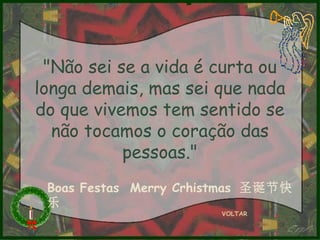 "Não sei se a vida é curta ou
longa demais, mas sei que nada
do que vivemos tem sentido se
não tocamos o coração das
pessoas."
Boas Festas Merry Crhistmas 圣诞节快
乐
VOLTAR

 