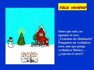 Sabes que más, no
aguanto el coro.
¿Tratemos de eliminarlo?
Pongamos un verdadero
coro, uno que ponga
verdadera Música…
¡¡¡Apreta el coro!!!
Feliz NavidadFeliz Navidad
 