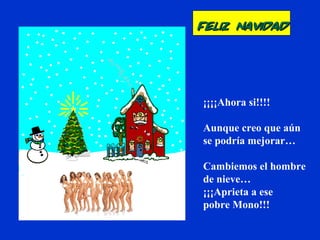 ¡¡¡¡Ahora si!!!!
Aunque creo que aún
se podría mejorar…
Cambiemos el hombre
de nieve…
¡¡¡Aprieta a ese
pobre Mono!!!
Feliz NavidadFeliz Navidad
 