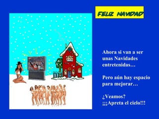 Ahora si van a ser
unas Navidades
entretenidas…
Pero aún hay espacio
para mejorar…
¿Veamos?
¡¡¡Apreta el cielo!!!
Feliz NavidadFeliz Navidad
 