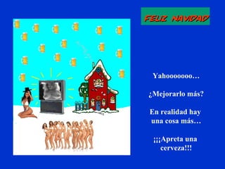 Feliz NavidadFeliz Navidad
Yahooooooo…
¿Mejorarlo más?
En realidad hay
una cosa más…
¡¡¡Apreta una
cerveza!!!
 