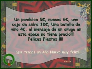 Un pandulce 5€, nueces 6€, una caja de sidra 12€, Una botella de vino 4€, el mensaje de un amigo en esta epoca no tiene precio!!!! Felices Fiestas !!!!   VOLVER Que tengas un Año Nuevo muy feliz!!! 