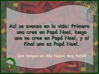 VOLVER Así se avanza en la vida: Primero uno cree en Papá Noel, luego uno no cree en Papá Noel, y al final uno es Papá Noel. Que tengas un Año Nuevo muy feliz!!! 