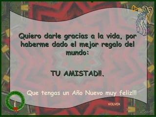 Quiero darle gracias a la vida, por haberme dado el mejor regalo del mundo: TU AMISTAD!!. VOLVER Que tengas un Año Nuevo muy feliz!!! 