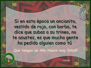 Si en esta època un ancianito, vestido de rojo, con barba, te dice que subas a su trineo, no te asustes, es que mucha gente ha pedido alguien como tú   VOLVER Que tengas un Año Nuevo muy feliz!!! 