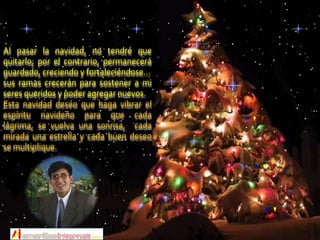 Al pasar la navidad, no tendré que quitarlo; por el contrario, permanecerá guardado, creciendo y fortaleciéndose... sus ramas crecerán para sostener a mi seres queridos y poder agregar nuevos.Esta navidad deseo que haga vibrar el espíritu navideño para que cada lágrima, se vuelva una sonrisa,  cada mirada una estrella y cada buen deseo se multiplique.