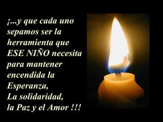 ¡...y que cada uno sepamos ser la herramienta que ESE NIÑO necesita para mantener encendida la Esperanza,  La solidaridad, la Paz y el Amor !!! 
