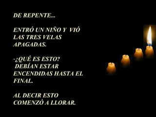 DE REPENTE... ENTRÓ UN NIÑO Y  VIÓ LAS TRES VELAS APAGADAS. ¿QUÉ ES ESTO? DEBÍAN ESTAR  ENCENDIDAS HASTA EL FINAL.  AL DECIR ESTO COMENZÓ A LLORAR. 