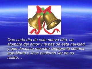 Que cada día de este nuevo año, se alumbre del amor y la paz de esta navidad, y que Jesús te muestre siempre la sonrisa que María y José pudieron ver en su rostro…   