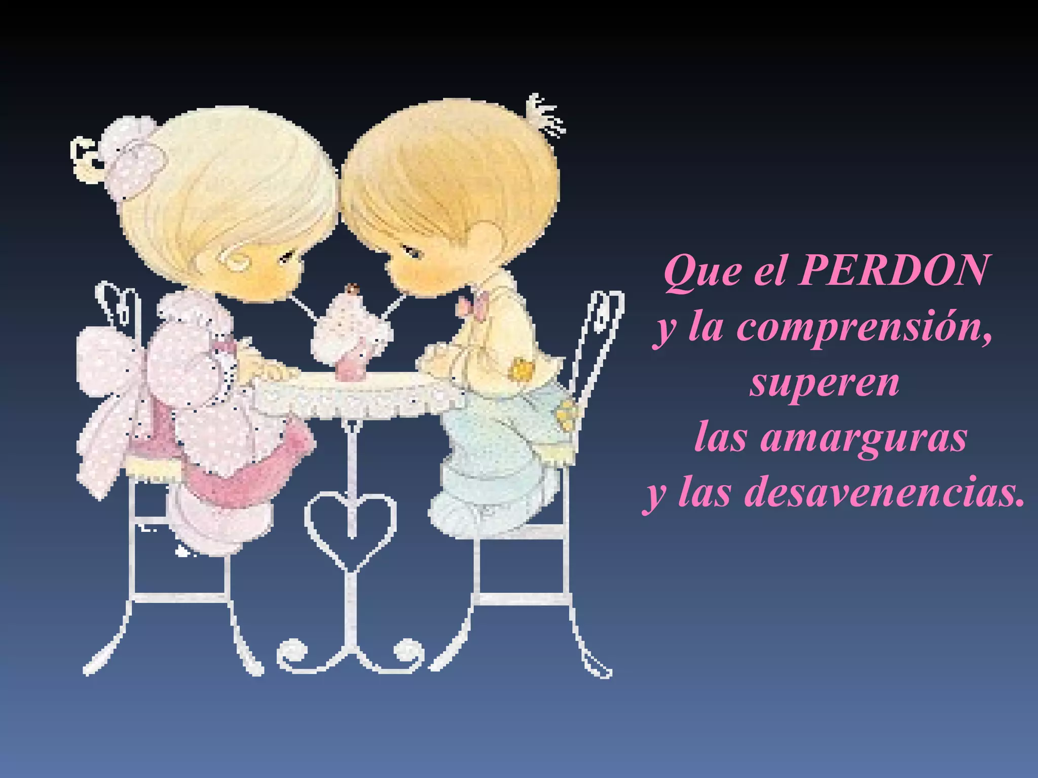 Que el PERDON y la comprensi ó n, superen las amarguras y las desavenencias.