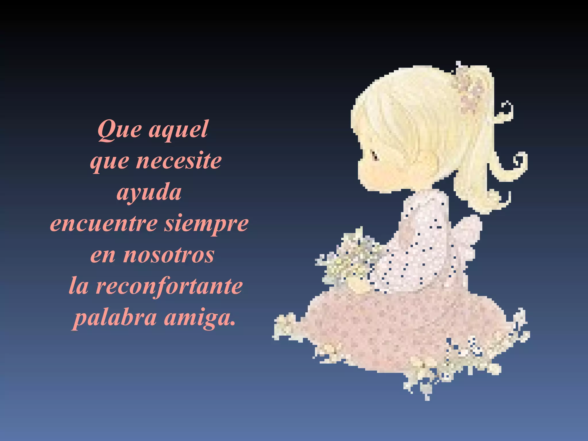 Que aquel que necesite ayuda encuentre siempre en nosotros la reconfortante palabra amiga.