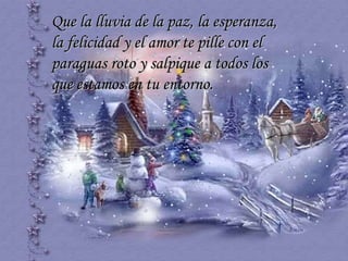 Que la lluvia de la paz, la esperanza, la felicidad y el amor te pille con el paraguas roto y salpique a todos los que estamos en tu entorno.  … 