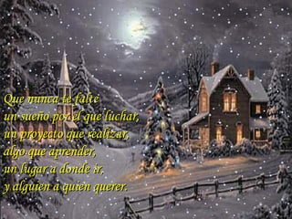 Que nunca te falte  un sueño por el que luchar, un proyecto que realizar, algo que aprender,  un lugar a donde ir,  y alguien a quien querer . … 
