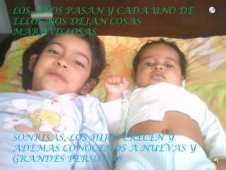 LOS AÑOS PASAN Y CADA UNO DE ELLOS NOS DEJAN COSAS MARAVILLOSASSONRISAS, LOS HIJOS CRECEN Y ADEMAS CONOCEMOS A NUEVAS Y GRANDES PERSONAS