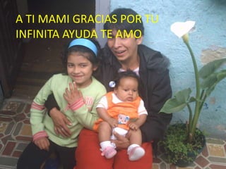 A TI MAMI GRACIAS POR TU INFINITA AYUDA TE AMO