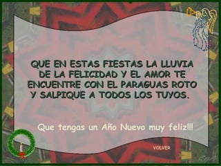 QUE EN ESTAS FIESTAS LA LLUVIA DE LA FELICIDAD Y EL AMOR TE ENCUENTRE CON EL PARAGUAS ROTO Y SALPIQUE A TODOS LOS TUYOS.  VOLVER Que tengas un Año Nuevo muy feliz!!! 