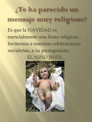 Es que la NAVIDAD es
esencialmente una fiesta religiosa…
Invitemos a nuestras celebraciones
navideñas, a su protagonista:
EL NIÑO JESÚS…