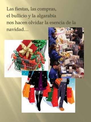 Las fiestas, las compras,
el bullicio y la algarabía
nos hacen olvidar la esencia de la
navidad…