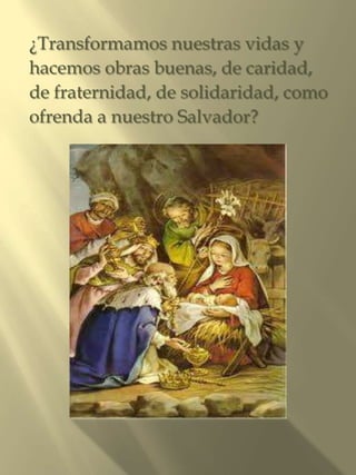 ¿Transformamos nuestras vidas y
hacemos obras buenas, de caridad,
de fraternidad, de solidaridad, como
ofrenda a nuestro Salvador?