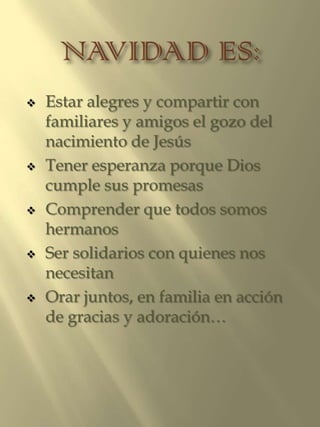  Estar alegres y compartir con
familiares y amigos el gozo del
nacimiento de Jesús
Tener esperanza porque Dios
cumple sus promesas
Comprender que todos somos
hermanos
Ser solidarios con quienes nos
necesitan
Orar juntos, en familia en acción
de gracias y adoración…