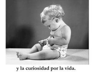 y la curiosidad por la vida.