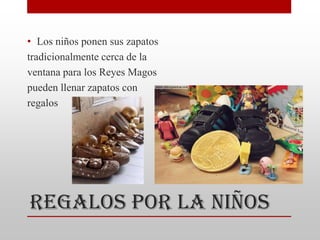 • Los niños ponen sus zapatos
tradicionalmente cerca de la
ventana para los Reyes Magos
pueden llenar zapatos con
regalos




Regalos Por la NiÑos
 