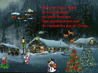 Que este seja o Natal
de renascimento
do amor fraterno...
Que possamos nos unir
na verdadeira paz de Cristo.
 