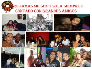 PERO JAMAS ME SENTI SOLA SIEMPRE E
   CONTADO CON GRANDES AMIGOS
 