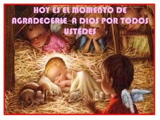 HOY ES EL MOMENTO DE
AGRADECERLE A DIOS POR TODOS
           USTEDES
 