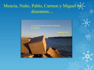 Mencía, Nuño, Pablo, Carmen y Miguel os
              deseamos....


             La luz es el primer animal visible de
             lo invisible.

                                              Lezama Lima
 