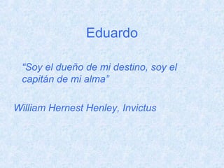 Eduardo

 “Soy el dueño de mi destino, soy el
 capitán de mi alma”

William Hernest Henley, Invictus
 