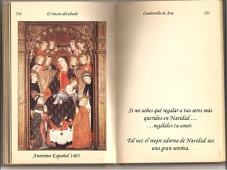 724 El rincón del abuelo Cuadernillo de Arte 725 
Si no sabes qué regalar a tus seres más 
queridos en Navidad … 
…regálales tu amor. 
Tal vez el mejor adorno de Navidad sea 
una gran sonrisa. 
Anónimo Español 1405 
 