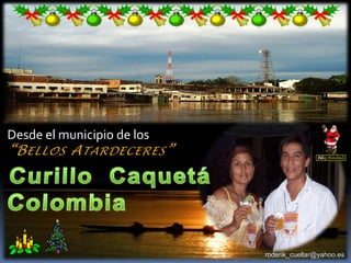 Desde el municipio de los  “Bellos Atardeceres” Curillo  Caquetá  Colombia roderik_cuellar@yahoo.es 