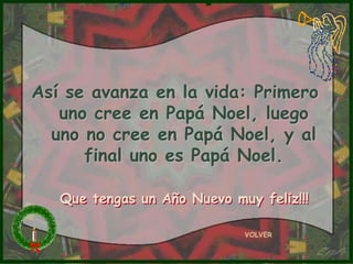 Así se avanza en la vida: Primero
   uno cree en Papá Noel, luego
  uno no cree en Papá Noel, y al
      final uno es Papá Noel.

   Que tengas un Año Nuevo muy feliz!!!

                             VOLVER
 