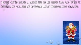 Y AUNQUE CASI NO HABLABA A ALGUNOS PERO NO LES DESEABA NADA MALO LO QUE ME
EMOCIONO ES QUE POCO A POCO NOS EMPEZAMOS A LLEVAR Y CONOCIAMOS COSAS DE CADA UNO.
 