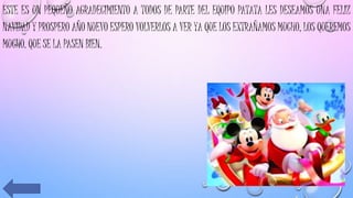 ESTE ES UN PEQUEÑO AGRADECIMIENTO A TODOS DE PARTE DEL EQUIPO PATATA LES DESEAMOS UNA FELIZ
NAVIDAD Y PROSPERO AÑO NUEVO ESPERO VOLVERLOS A VER YA QUE LOS EXTRAÑAMOS MUCHO, LOS QUEREMOS
MUCHO. QUE SE LA PASEN BIEN.
 