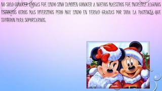 NO SOLO CONOCER AMIGAS FUE LINDO SINO TAMBIEN CONOCER A NUEVOS MAESTROS FUE INCREÍBLE ALGUNOS
ESTRICTOS OTROS MAS DIVERTIDOS PERO MUY LINDO EN VERDAD GRACIAS POR TODA LA PACIENCIA QUE
TUVIERON PARA SOPORTARNOS.
 