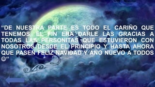 “DE NUESTRA PARTE ES TODO EL CARIÑO QUE
TENEMOS, EL FIN ERA DARLE LAS GRACIAS A
TODAS LAS PERSONITAS QUE ESTUVIERON CON
NOSOTROS DESDE EL PRINCIPIO Y HASTA AHORA
QUE PASEN FELIZ NAVIDAD Y AÑO NUEVO A TODOS
”
 