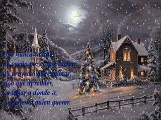 Que nunca te falte  un sueño por el que luchar, un proyecto que realizar, algo que aprender,  un lugar a donde ir,  y alguien a quien querer . … 