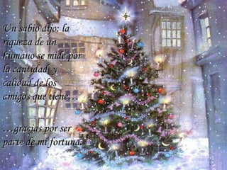 Un sabio dijo: la riqueza de un humano se mide por la cantidad  y calidad de los amigos que tiene…  … gracias por ser parte de mi fortuna.  … 