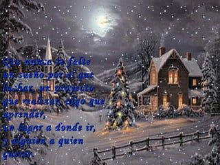 Que nunca te falte  un sueño por el que luchar, un proyecto que realizar, algo que aprender,  un lugar a donde ir,  y alguien a quien querer . … 