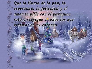 Que la lluvia de la paz, la esperanza, la felicidad y el amor te pille con el paraguas roto y salpique a todos los que estamos en tu entorno.  … 