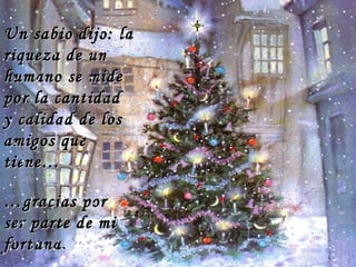 Un sabio dijo: la riqueza de un humano se mide por la cantidad  y calidad de los amigos que tiene…  … gracias por ser parte de mi fortuna.  … 