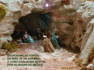 EN UN HUMILDE PORTAL
UN NIÑO SE HA DORMIDO
Y CÓMO CUALQUIER MORTAL
POR SU MADRE ES MECIDO.
 