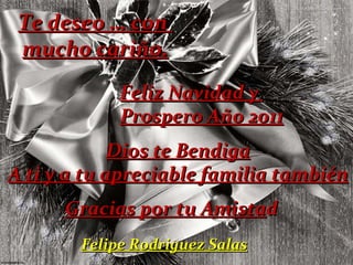Te deseo … con  mucho cariño. Feliz Navidad y  Prospero Año 2011 Dios te Bendiga A ti y a tu apreciable familia también Gracias por tu Amista d  Felipe Rodriguez Salas 