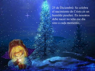 25 de Diciembre: Se celebra el nacimiento de Cristo en un humilde pesebre. En nosotros debe nacer no sólo ese día sino a cada momento..